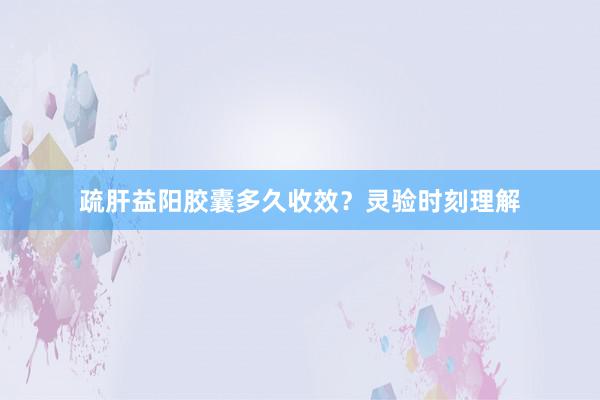 疏肝益阳胶囊多久收效？灵验时刻理解