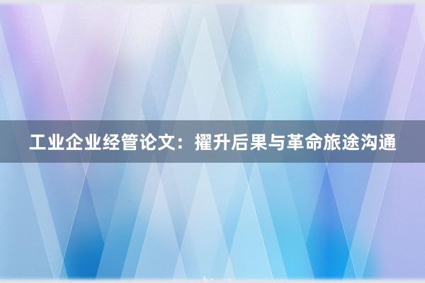 工业企业经管论文:擢升后果与革命旅途沟通